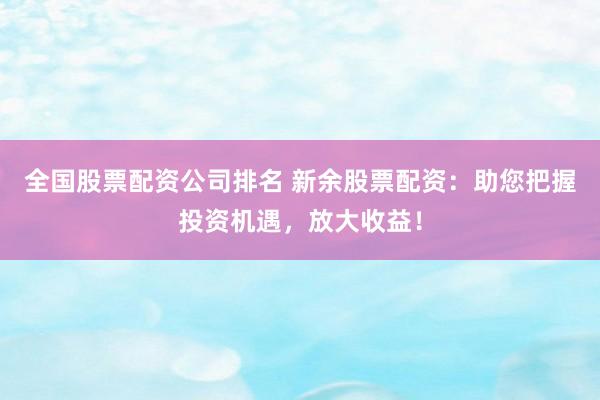 全国股票配资公司排名 新余股票配资:助您把握投资机遇,放大收益!