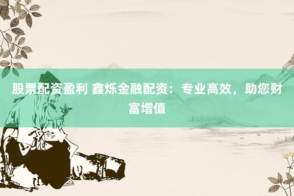 股票配资盈利 鑫烁金融配资:专业高效,助您财富增值