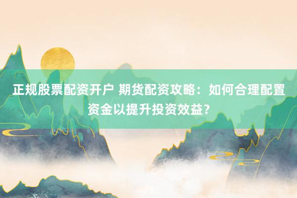 正规股票配资开户 期货配资攻略:如何合理配置资金以提升投资效益?