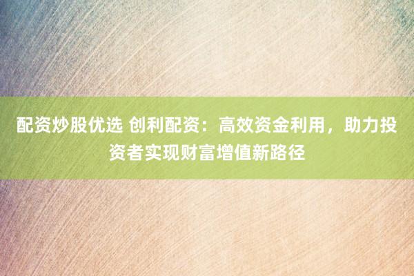 配资炒股优选 创利配资:高效资金利用,助力投资者实现财富增值新路径