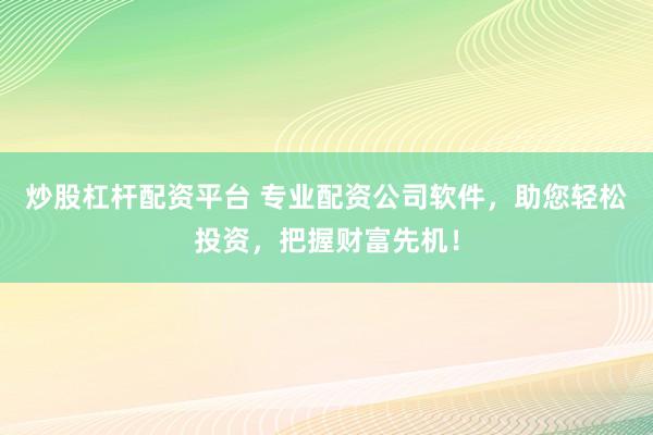 炒股杠杆配资平台 专业配资公司软件，助您轻松投资，把握财富先机！