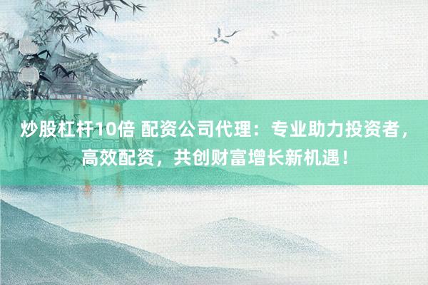 炒股杠杆10倍 配资公司代理：专业助力投资者，高效配资，共创财富增长新机遇！