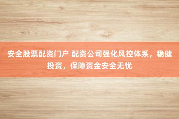 安全股票配资门户 配资公司强化风控体系，稳健投资，保障资金安全无忧
