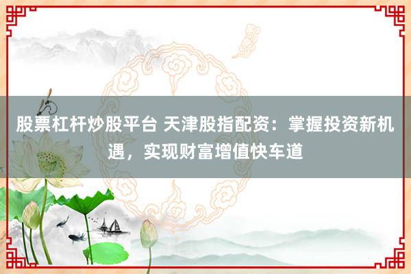 股票杠杆炒股平台 天津股指配资：掌握投资新机遇，实现财富增值快车道