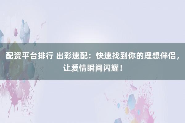 配资平台排行 出彩速配：快速找到你的理想伴侣，让爱情瞬间闪耀！