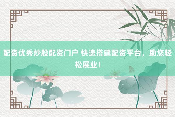 配资优秀炒股配资门户 快速搭建配资平台，助您轻松展业！
