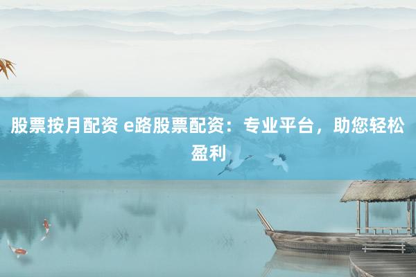 股票按月配资 e路股票配资：专业平台，助您轻松盈利