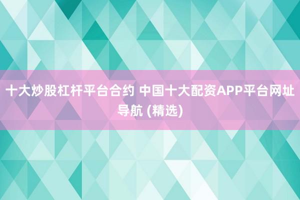 十大炒股杠杆平台合约 中国十大配资APP平台网址导航 (精选)