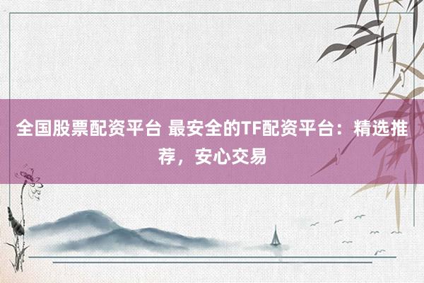 全国股票配资平台 最安全的TF配资平台：精选推荐，安心交易