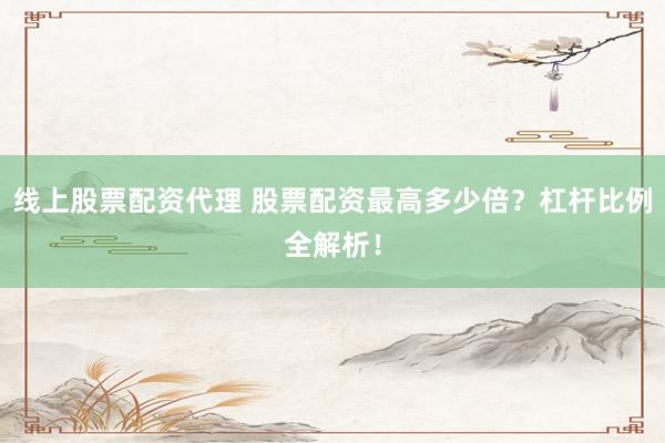 线上股票配资代理 股票配资最高多少倍？杠杆比例全解析！