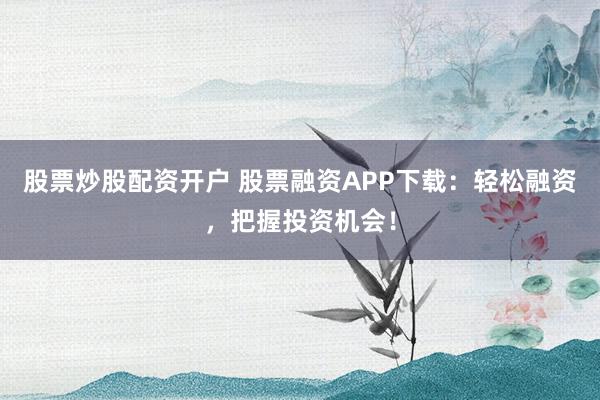 股票炒股配资开户 股票融资APP下载：轻松融资，把握投资机会！