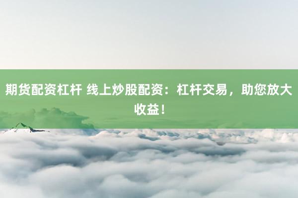 期货配资杠杆 线上炒股配资：杠杆交易，助您放大收益！