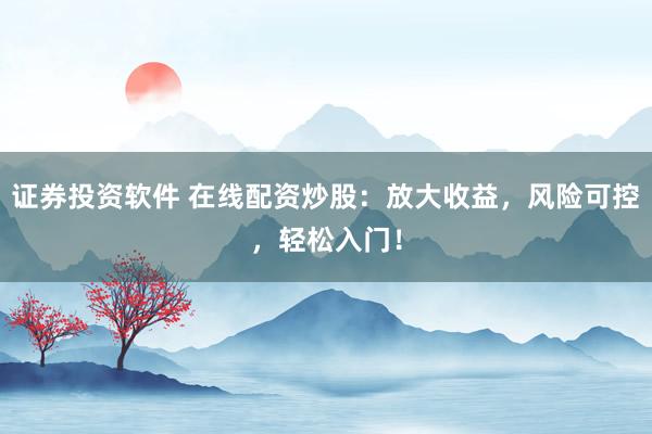 证券投资软件 在线配资炒股：放大收益，风险可控，轻松入门！