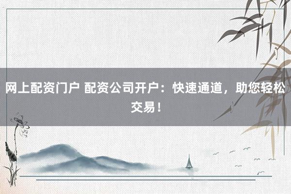 网上配资门户 配资公司开户：快速通道，助您轻松交易！