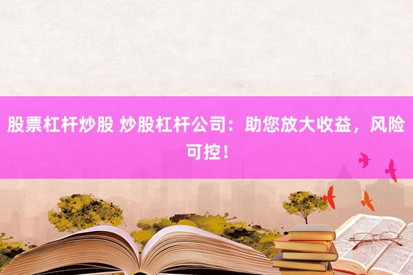 股票杠杆炒股 炒股杠杆公司：助您放大收益，风险可控！