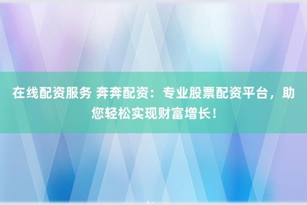 在线配资服务 奔奔配资：专业股票配资平台，助您轻松实现财富增长！