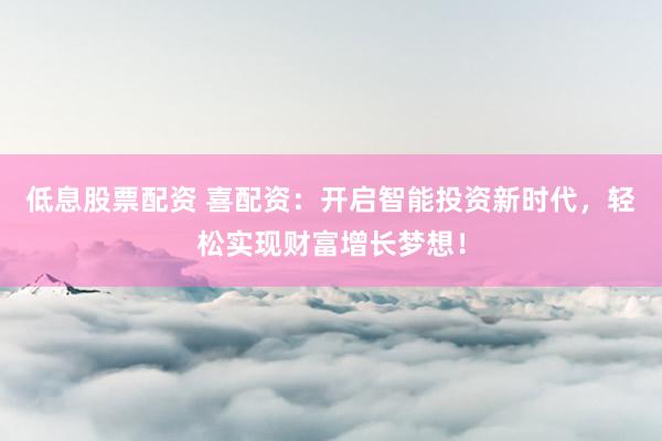 低息股票配资 喜配资：开启智能投资新时代，轻松实现财富增长梦想！
