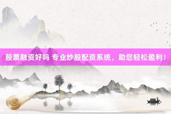 股票融资好吗 专业炒股配资系统，助您轻松盈利！