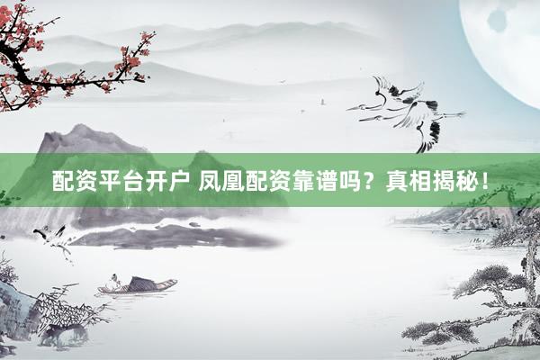 配资平台开户 凤凰配资靠谱吗？真相揭秘！
