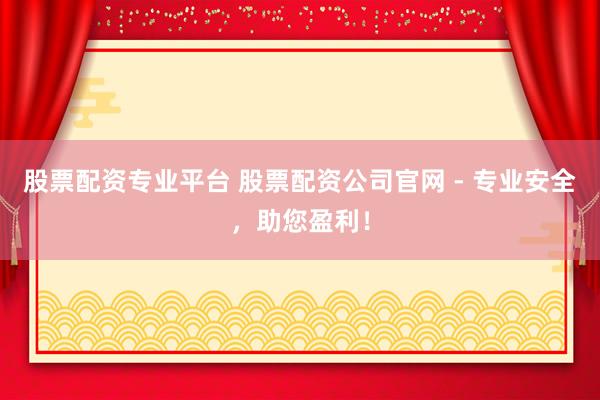 股票配资专业平台 股票配资公司官网 - 专业安全，助您盈利！
