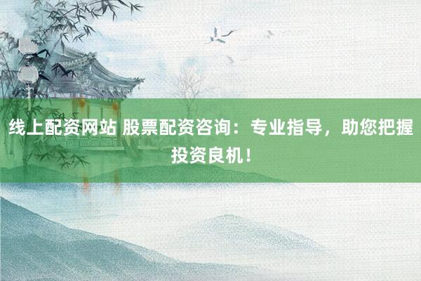 线上配资网站 股票配资咨询：专业指导，助您把握投资良机！