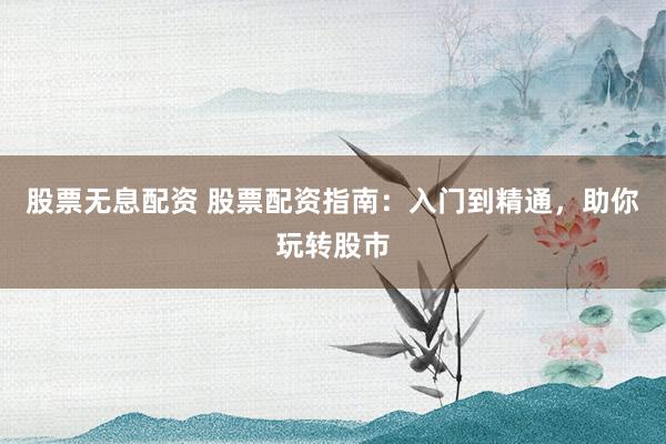 股票无息配资 股票配资指南:入门到精通,助你玩转股市