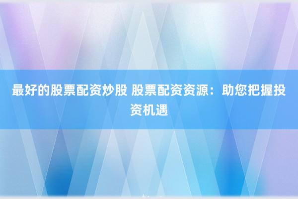最好的股票配资炒股 股票配资资源：助您把握投资机遇