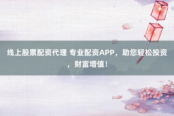 线上股票配资代理 专业配资APP，助您轻松投资，财富增值！