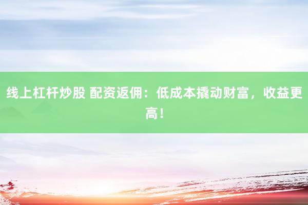 线上杠杆炒股 配资返佣：低成本撬动财富，收益更高！