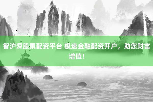 智沪深股票配资平台 极速金融配资开户，助您财富增值！