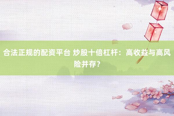 合法正规的配资平台 炒股十倍杠杆：高收益与高风险并存？