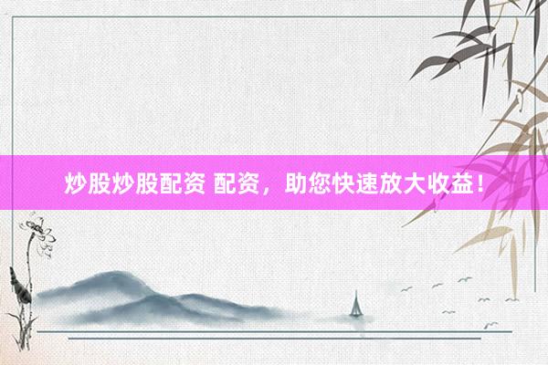 炒股炒股配资 配资,助您快速放大收益!