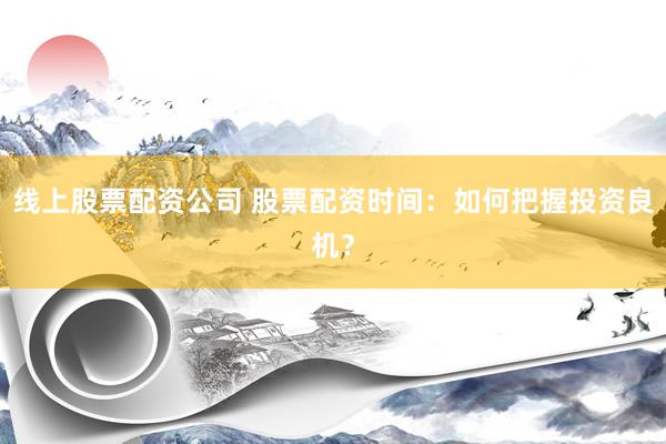 线上股票配资公司 股票配资时间：如何把握投资良机？