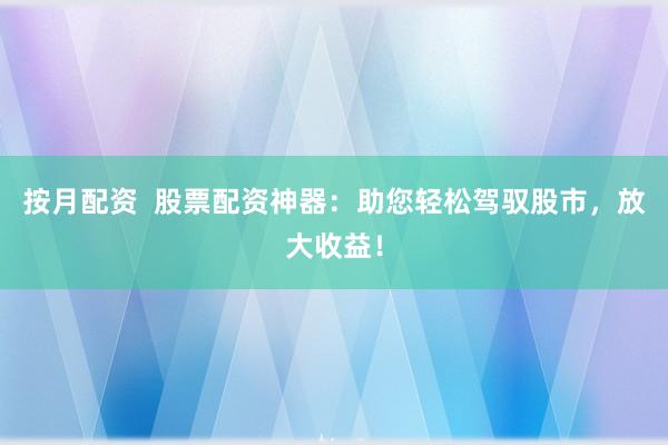 按月配资  股票配资神器：助您轻松驾驭股市，放大收益！