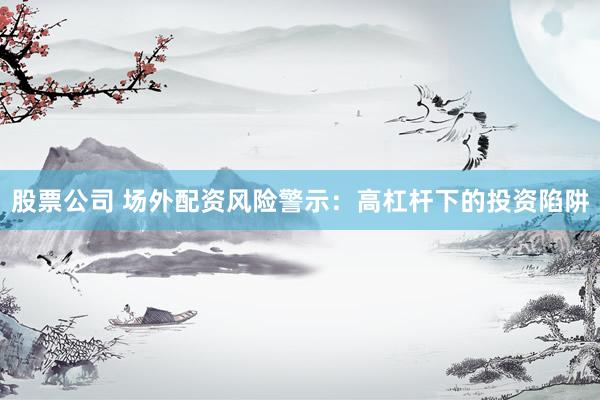股票公司 场外配资风险警示：高杠杆下的投资陷阱