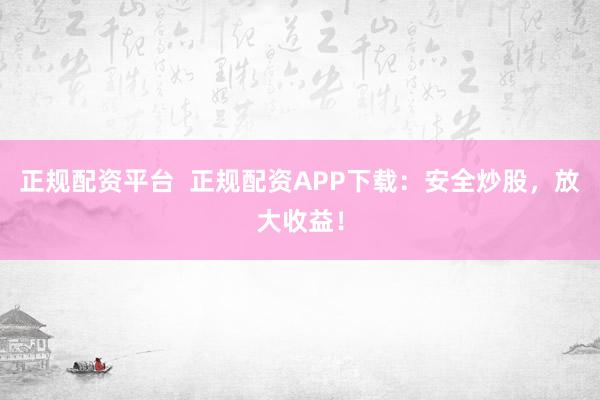 正规配资平台 正规配资APP下载:安全炒股,放大收益!