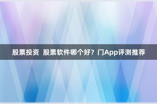 股票投资  股票软件哪个好？门App评测推荐