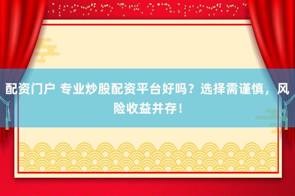 配资门户 专业炒股配资平台好吗？选择需谨慎，风险收益并存！