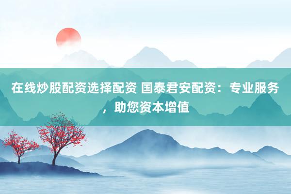 在线炒股配资选择配资 国泰君安配资：专业服务，助您资本增值