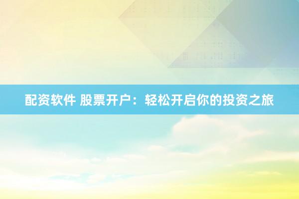 配资软件 股票开户：轻松开启你的投资之旅