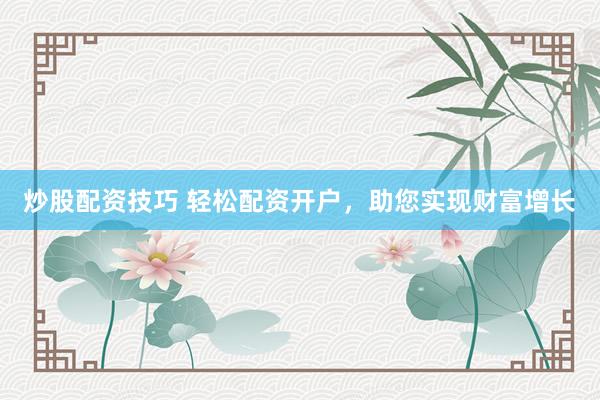 炒股配资技巧 轻松配资开户，助您实现财富增长
