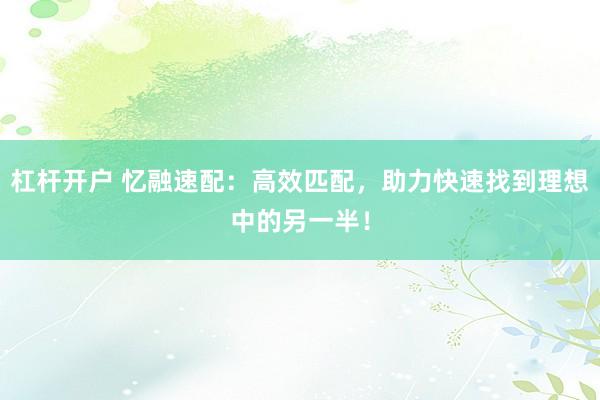 杠杆开户 忆融速配：高效匹配，助力快速找到理想中的另一半！