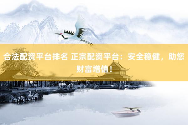 合法配资平台排名 正宗配资平台：安全稳健，助您财富增值！