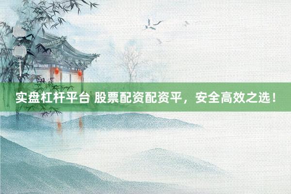 实盘杠杆平台 股票配资配资平，安全高效之选！