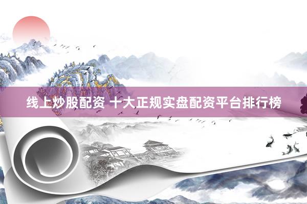 线上炒股配资 十大正规实盘配资平台排行榜