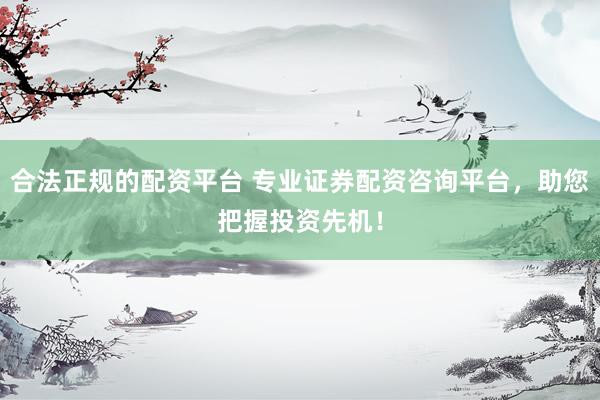 合法正规的配资平台 专业证券配资咨询平台，助您把握投资先机！