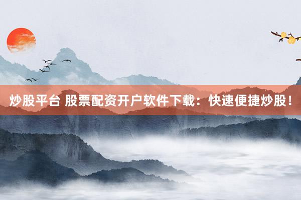 炒股平台 股票配资开户软件下载：快速便捷炒股！