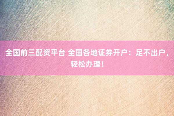 全国前三配资平台 全国各地证券开户：足不出户，轻松办理！