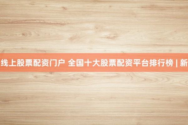 线上股票配资门户 全国十大股票配资平台排行榜 | 新
