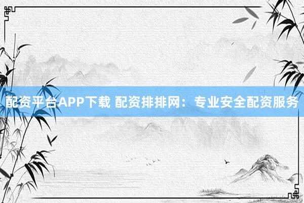 配资平台APP下载 配资排排网：专业安全配资服务